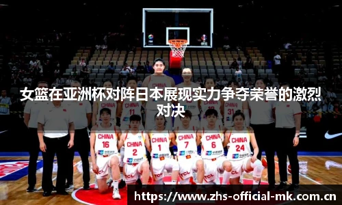 女篮在亚洲杯对阵日本展现实力争夺荣誉的激烈对决